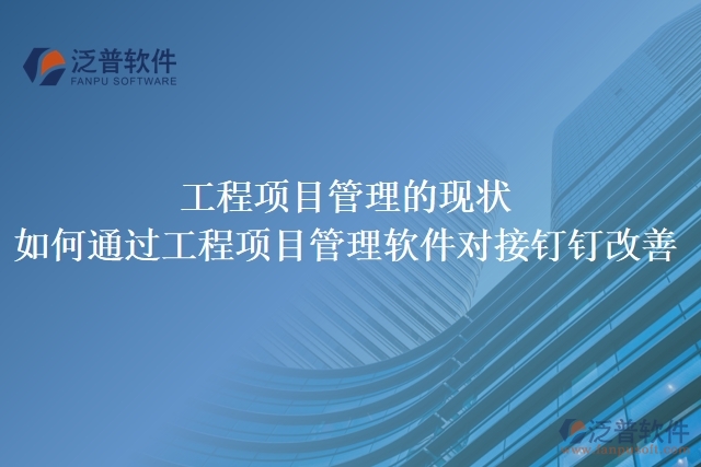 工程項目管理的現(xiàn)狀，如何通過工程項目管理軟件對接釘釘改善