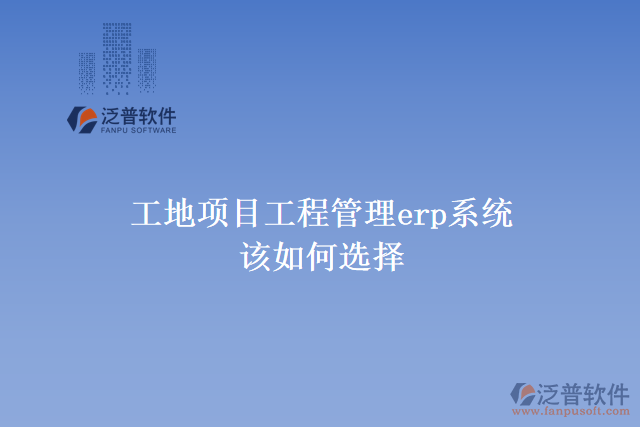 工地項(xiàng)目工程管理erp系統(tǒng)該如何選擇