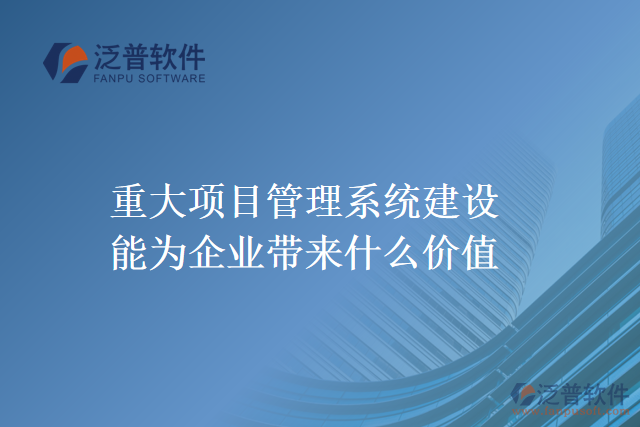 重大項(xiàng)目管理系統(tǒng)建設(shè)能為企業(yè)帶來什么價(jià)值