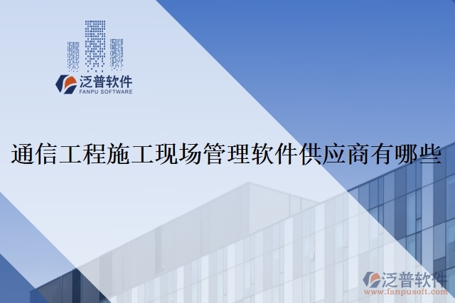 通信工程施工現(xiàn)場(chǎng)管理軟件供應(yīng)商有哪些