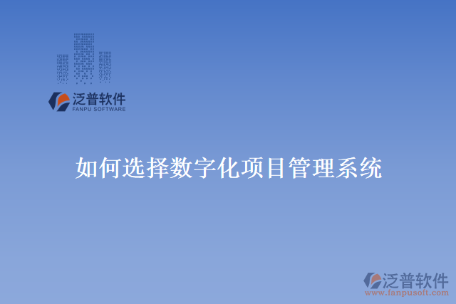 如何選擇數(shù)字化項(xiàng)目管理系統(tǒng)