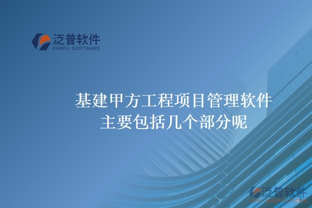 基建甲方工程項目管理軟件主要包括幾個部分呢