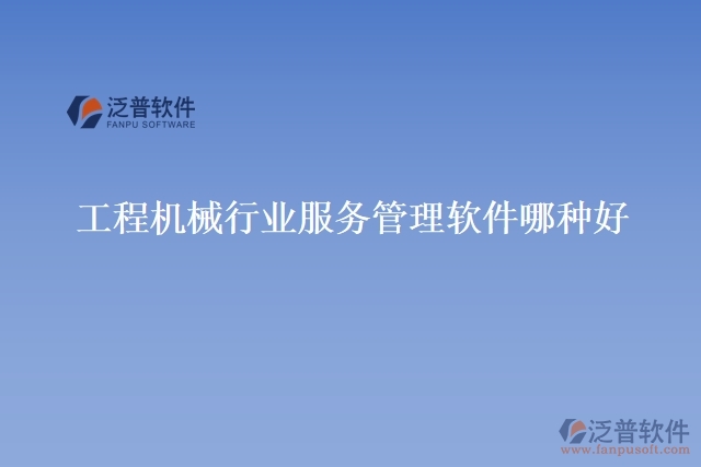 工程機械行業(yè)服務管理軟件哪種好