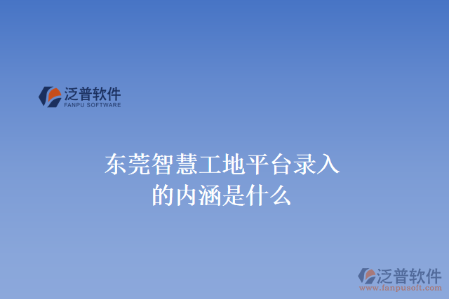 東莞智慧工地平臺錄入的內(nèi)涵是什么