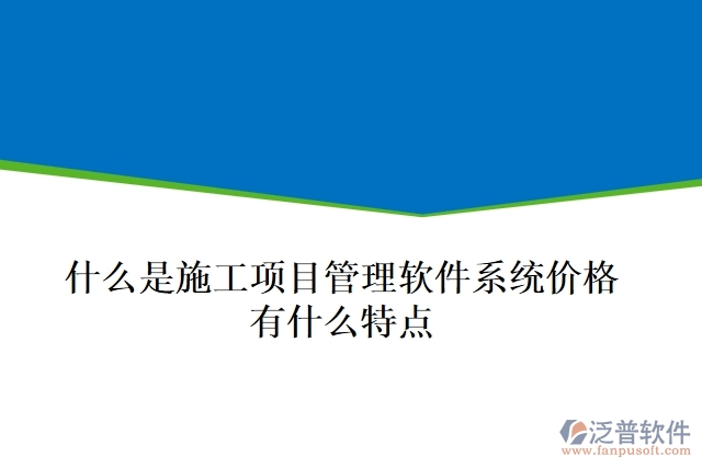  什么是施工項目管理軟件系統(tǒng)價格？有什么特點？
