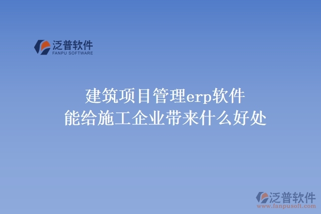 建筑項目管理erp軟件能給施工企業(yè)帶來什么好處