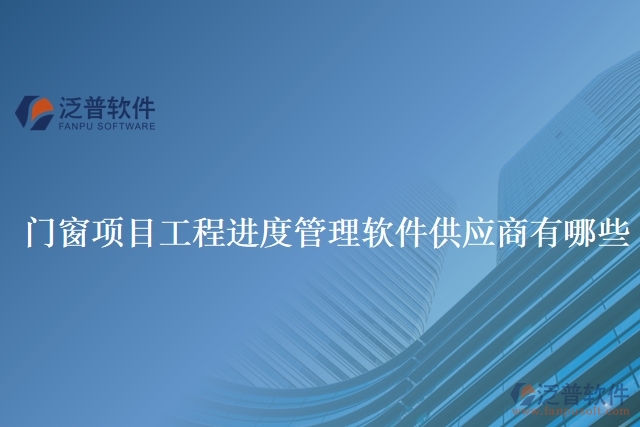 門(mén)窗項(xiàng)目工程進(jìn)度管理軟件供應(yīng)商有哪些