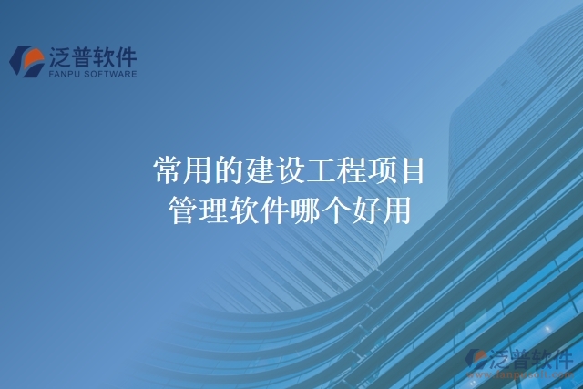 常用的建設(shè)工程項目管理軟件哪個好用