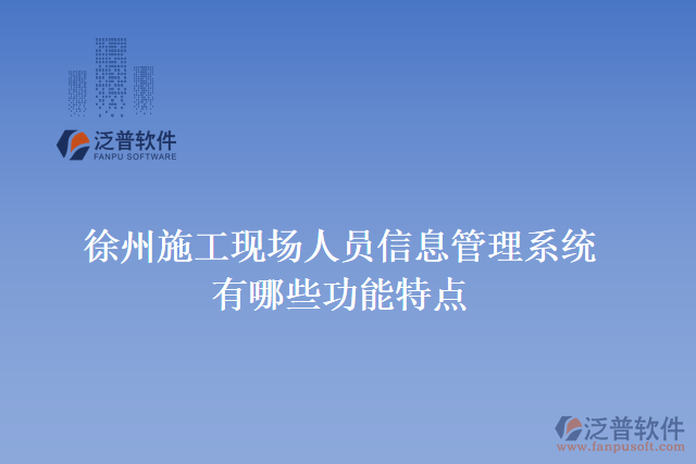 徐州施工現(xiàn)場人員信息管理系統(tǒng)有哪些功能特點(diǎn)