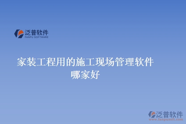 家裝工程用的施工現(xiàn)場(chǎng)管理軟件哪家好