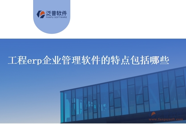 工程erp企業(yè)管理軟件的特點包括哪些