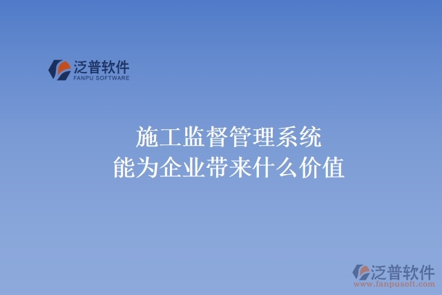 施工監(jiān)督管理系統(tǒng)能為企業(yè)帶來(lái)什么價(jià)值