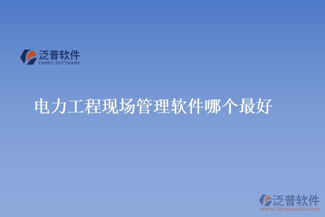 電力工程現(xiàn)場管理軟件哪個最好