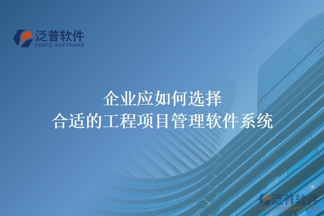 企業(yè)應(yīng)如何選擇合適的工程項(xiàng)目管理軟件系統(tǒng)