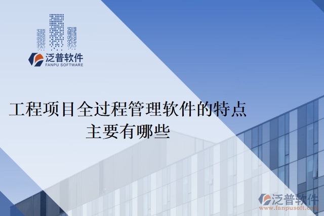 工程項(xiàng)目全過(guò)程管理軟件的特點(diǎn)主要有哪些