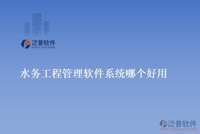 水務(wù)工程管理軟件系統(tǒng)哪個好用