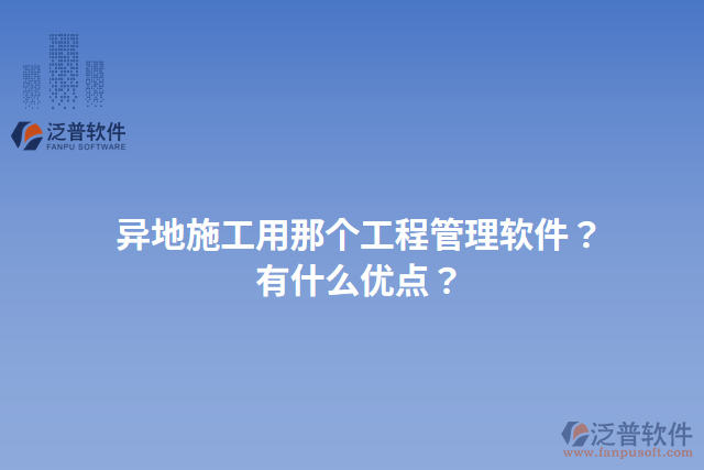 異地施工用那個(gè)工程管理軟件？有什么優(yōu)點(diǎn)？