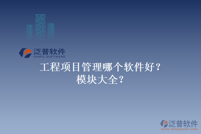 工程項(xiàng)目管理哪個軟件好？模塊大全？