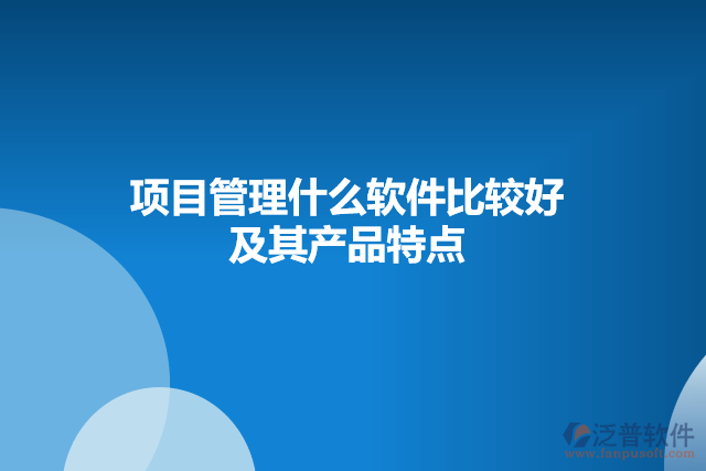 項(xiàng)目管理什么軟件比較好及其產(chǎn)品特點(diǎn)