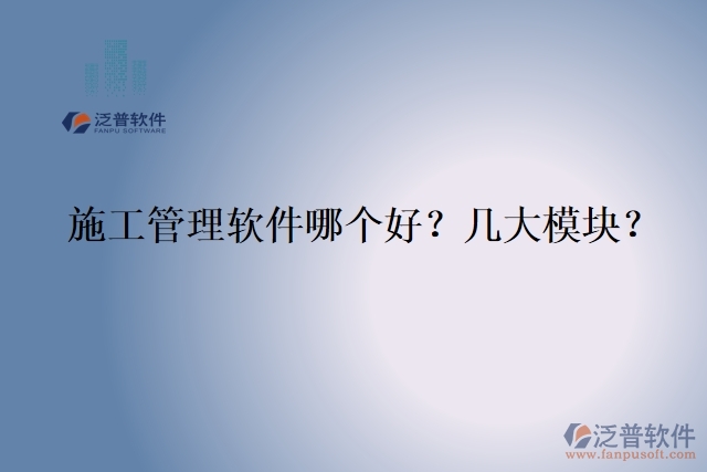 5.施工管理軟件哪個(gè)好？幾大模塊？	