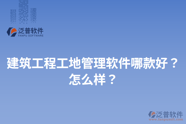 建筑工程工地管理軟件哪款好？怎么樣？