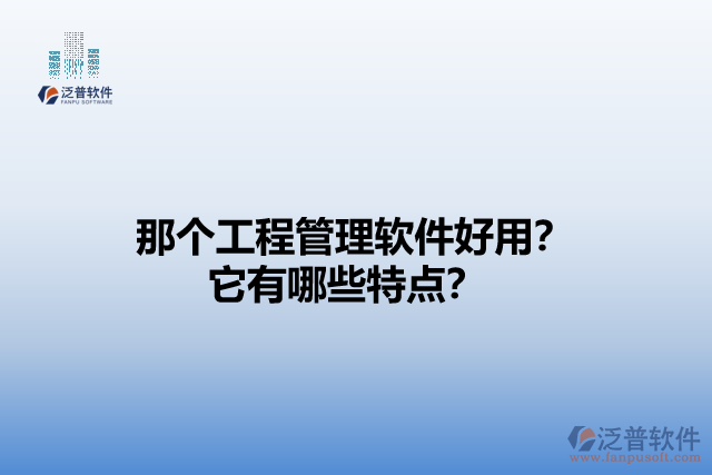 那個(gè)工程管理軟件好用？它有哪些特點(diǎn)？