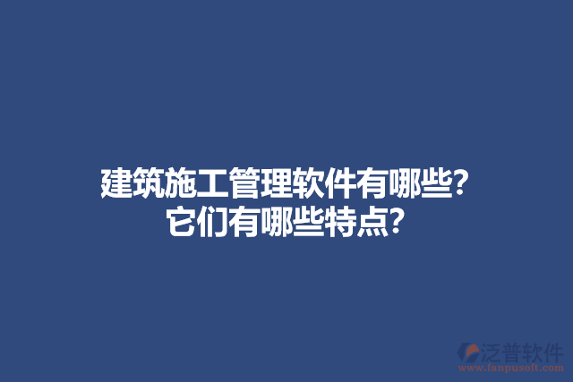 建筑施工管理軟件有哪些？它們有哪些特點(diǎn)？