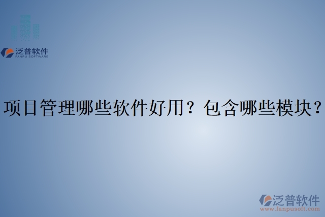 項(xiàng)目管理哪些軟件好用？包含哪些模塊？