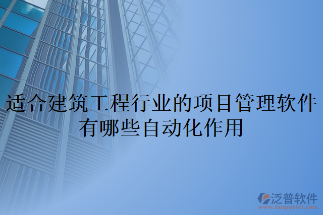 適合建筑工程行業(yè)的項(xiàng)目管理軟件有哪些自動化作用