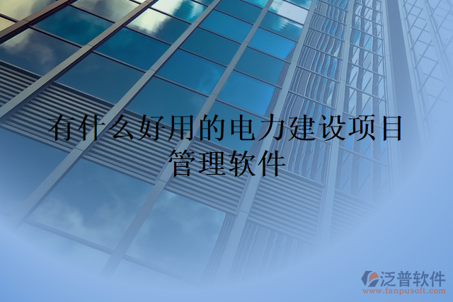 有什么好用的電力建設(shè)項(xiàng)目管理軟件