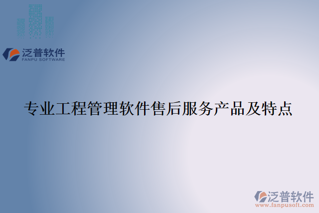 專(zhuān)業(yè)工程管理軟件售后服務(wù)產(chǎn)品及特點(diǎn)