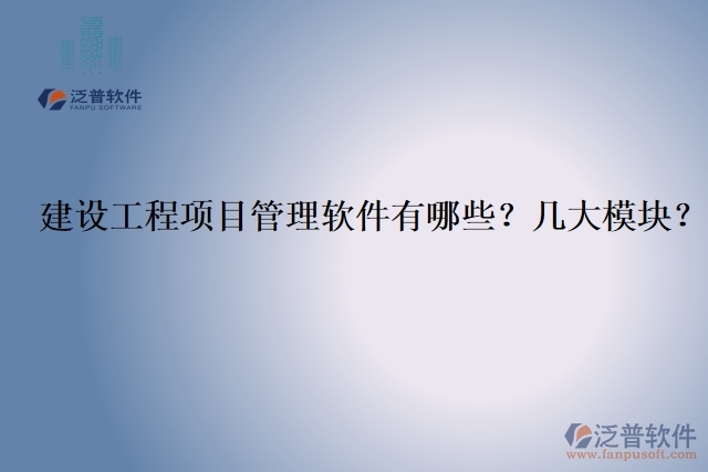 建設(shè)工程項(xiàng)目管理軟件有哪些？幾大模塊？
