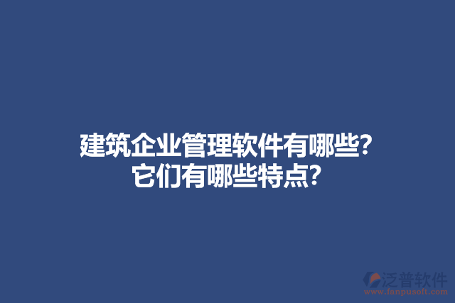 建筑企業(yè)管理軟件有哪些？它們有哪些特點？