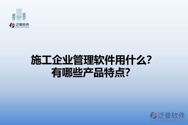 施工企業(yè)管理軟件用什么？有哪些產(chǎn)品特點(diǎn)？