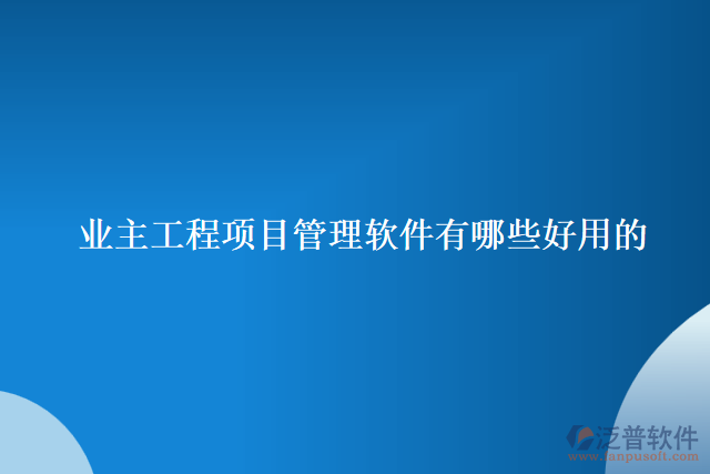 業(yè)主工程項目管理軟件有哪些好用的     