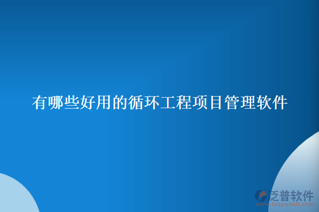 有哪些好用的循環(huán)工程項目管理軟件  
