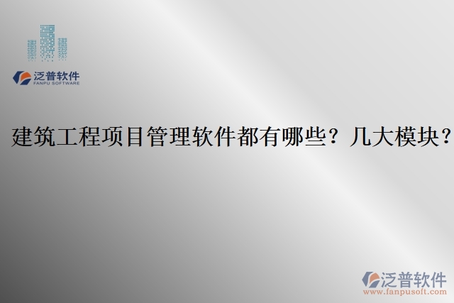 建筑工程項(xiàng)目管理軟件都有哪些？幾大模塊？