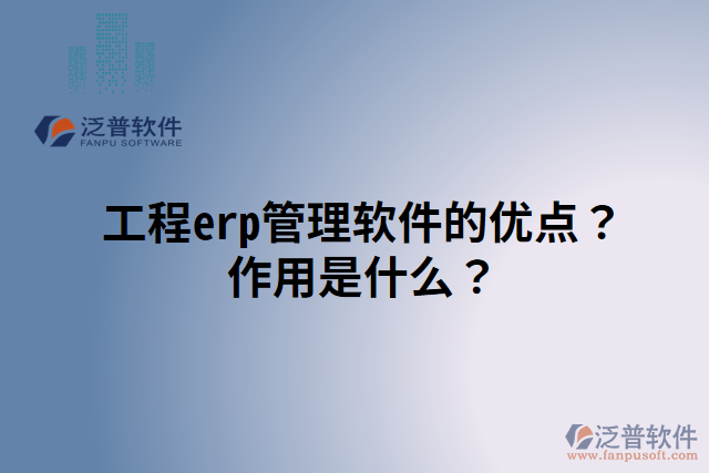 工程erp管理軟件的優(yōu)點(diǎn)？作用是什么？