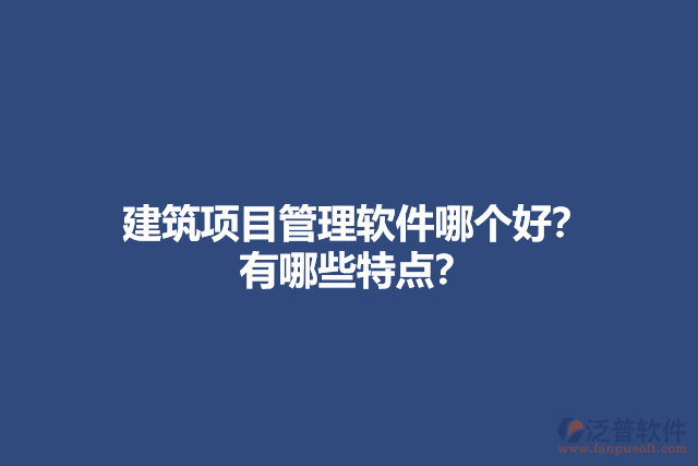 建筑項目管理軟件哪個好？ 有哪些特點？