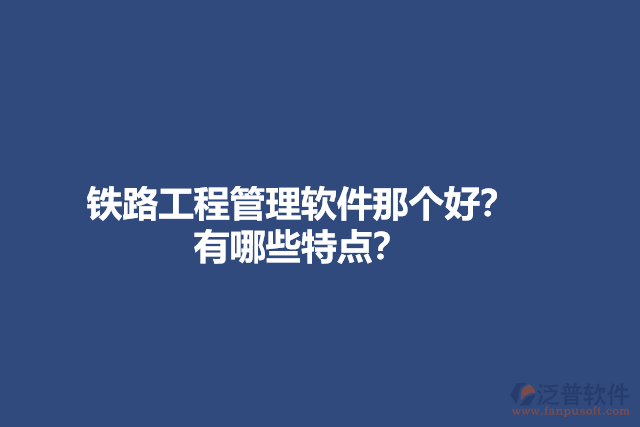 鐵路工程管理軟件那個(gè)好？有哪些特點(diǎn)？