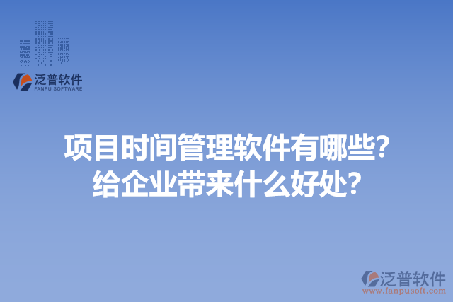 項目時間管理軟件有哪些？給企業(yè)帶來什么好處？