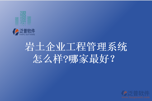 巖土企業(yè)工程管理系統(tǒng)怎么樣?哪家最好？