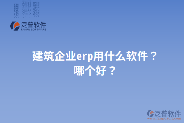 建筑企業(yè)erp用什么軟件？哪個好？