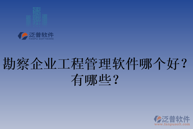 勘察企業(yè)工程管理軟件哪個(gè)好？有哪些？