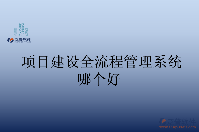 項(xiàng)目建設(shè)全流程管理系統(tǒng)哪個(gè)好