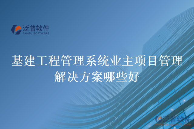 基建工程管理系統(tǒng)業(yè)主項(xiàng)目管理解決方案哪些好