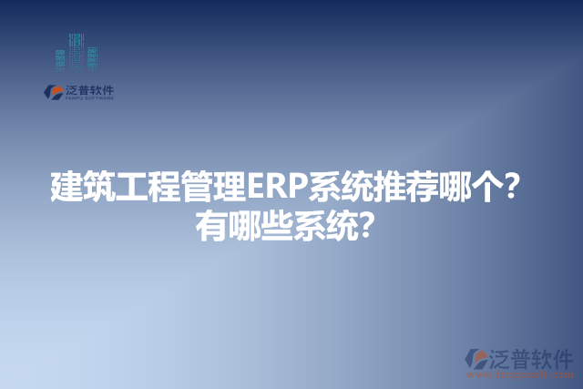 建筑工程管理ERP系統(tǒng)推薦哪個？有哪些系統(tǒng)？