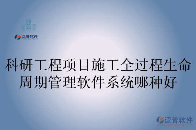 科研工程項(xiàng)目施工全過(guò)程生命周期管理軟件系統(tǒng)哪種好