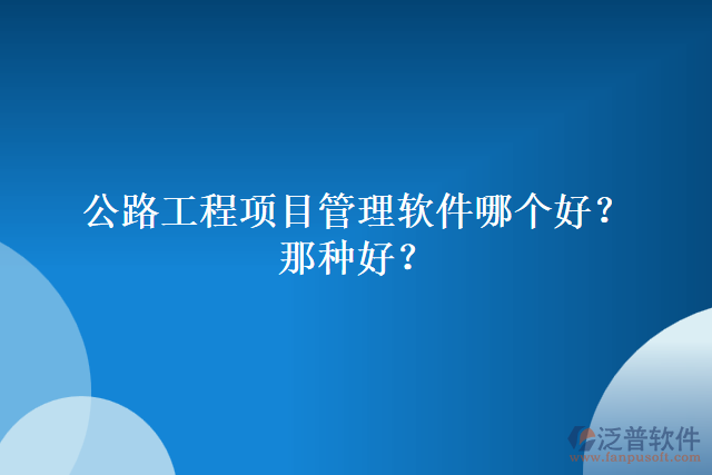 公路工程項(xiàng)目管理軟件哪個(gè)好？哪種好？