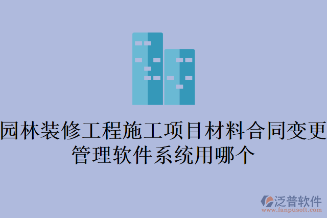 園林裝修工程施工項(xiàng)目材料合同變更管理軟件系統(tǒng)用哪個(gè)